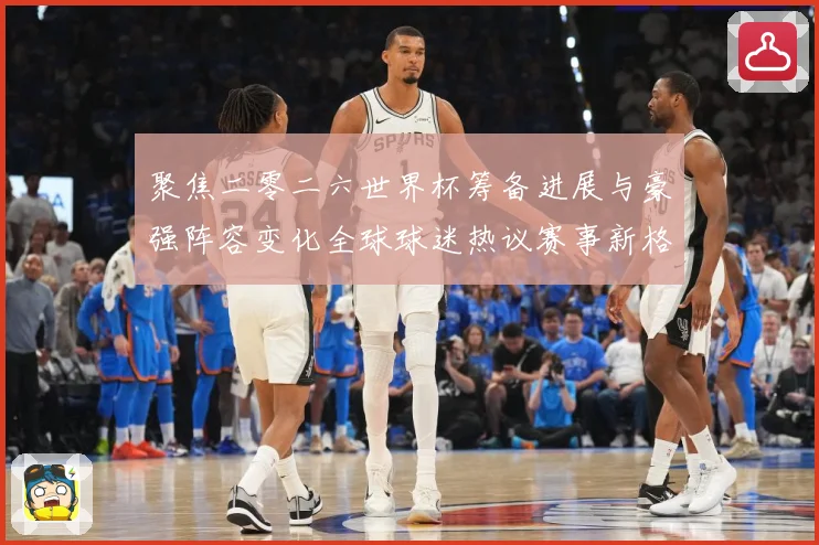 聚焦二零二六世界杯筹备进展与豪强阵容变化全球球迷热议赛事新格数据研判-深度解析