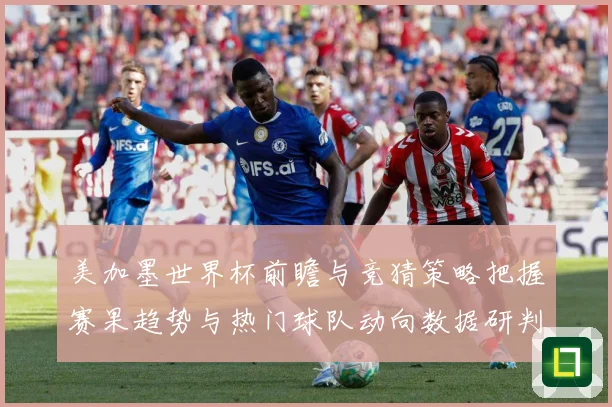 美加墨世界杯前瞻与竞猜策略把握赛果趋势与热门球队动向数据研判-深度解析