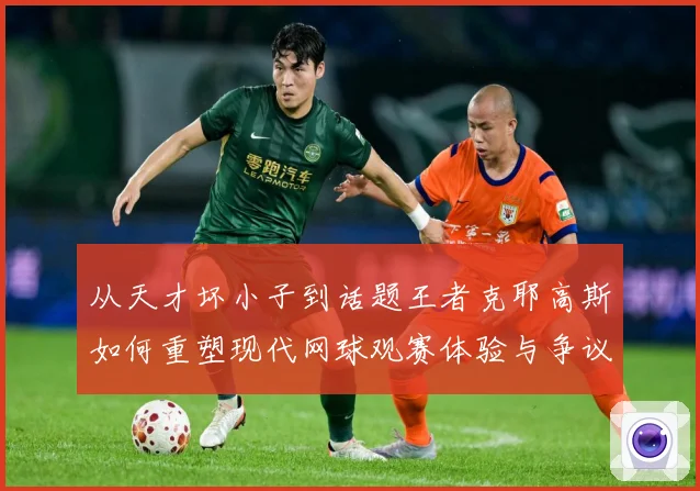 从天才坏小子到话题王者克耶高斯如何重塑现代网球观赛体验与争议边界解析-深度解析