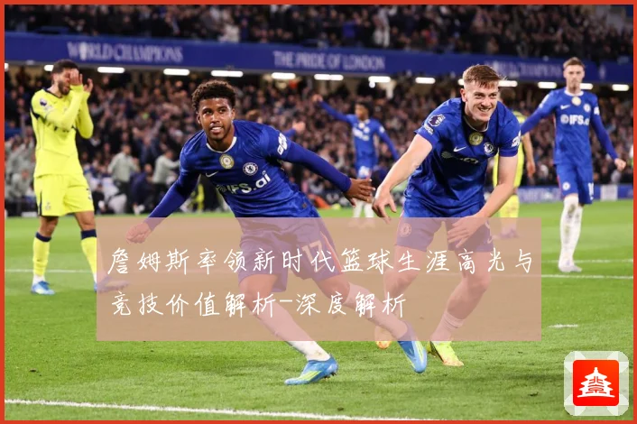 詹姆斯率领新时代篮球生涯高光与竞技价值解析-深度解析