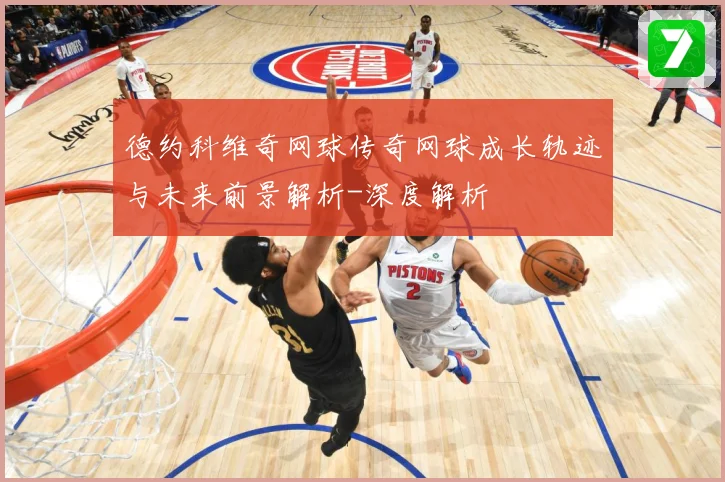 德约科维奇网球传奇网球成长轨迹与未来前景解析-深度解析