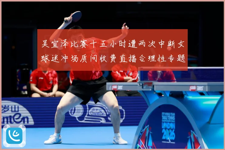 吴宜泽比赛十五小时遭两次中断女球迷冲场质问收费直播合理性专题观察-深度解析