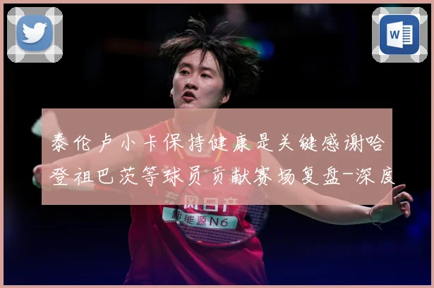 泰伦卢小卡保持健康是关键感谢哈登祖巴茨等球员贡献赛场复盘-深度解析