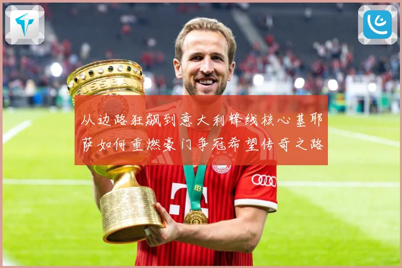 从边路狂飙到意大利锋线核心基耶萨如何重燃豪门争冠希望传奇之路战术观察-深度解析