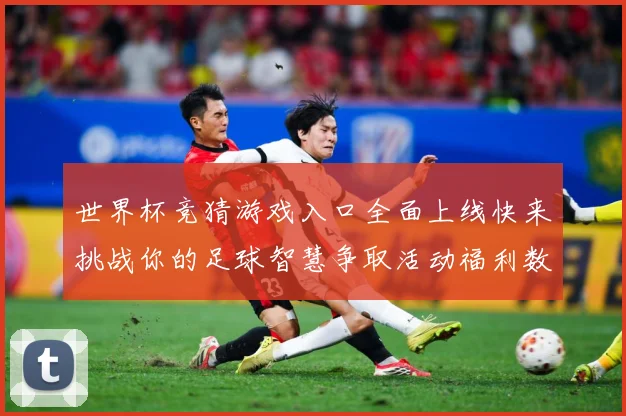 世界杯竞猜游戏入口全面上线快来挑战你的足球智慧争取活动福利数据研判-深度解析
