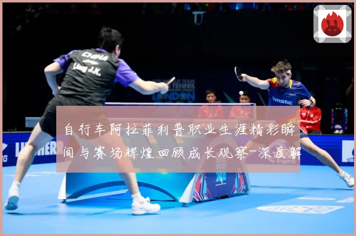 自行车阿拉菲利普职业生涯精彩瞬间与赛场辉煌回顾成长观察-深度解析