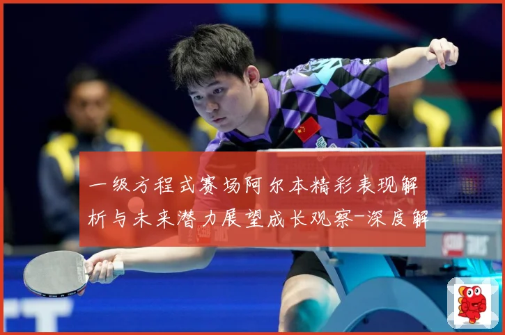 一级方程式赛场阿尔本精彩表现解析与未来潜力展望成长观察-深度解析