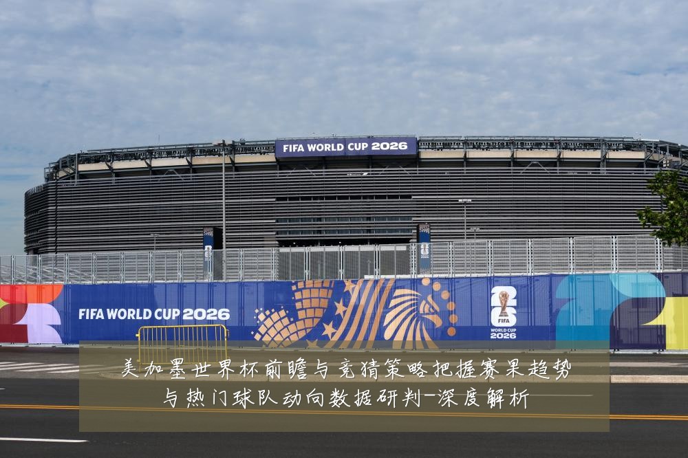 美加墨世界杯前瞻与竞猜策略把握赛果趋势与热门球队动向数据研判-深度解析