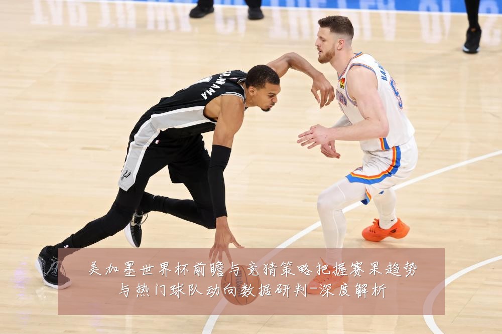 美加墨世界杯前瞻与竞猜策略把握赛果趋势与热门球队动向数据研判-深度解析