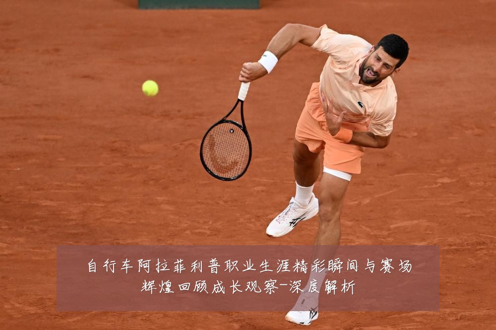 自行车阿拉菲利普职业生涯精彩瞬间与赛场辉煌回顾成长观察-深度解析