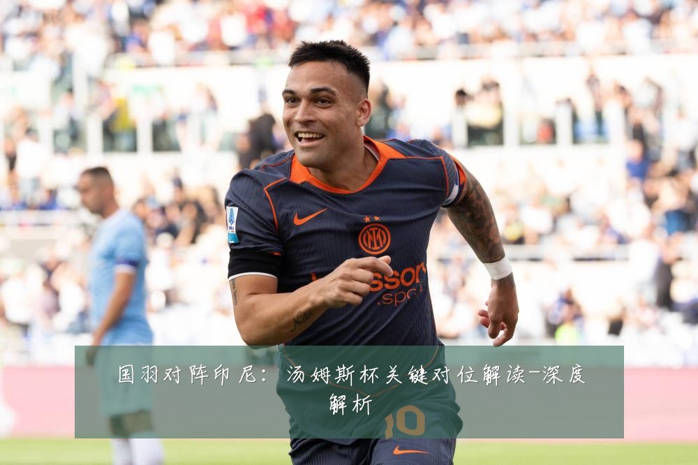 国羽对阵印尼：汤姆斯杯关键对位解读-深度解析