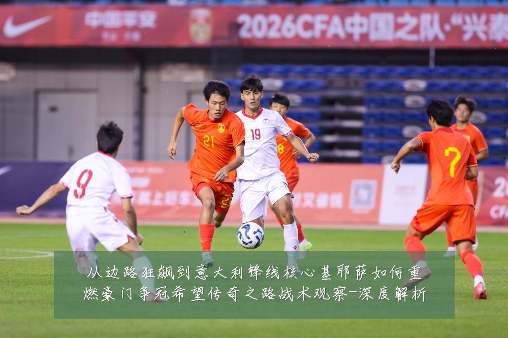 从边路狂飙到意大利锋线核心基耶萨如何重燃豪门争冠希望传奇之路战术观察-深度解析