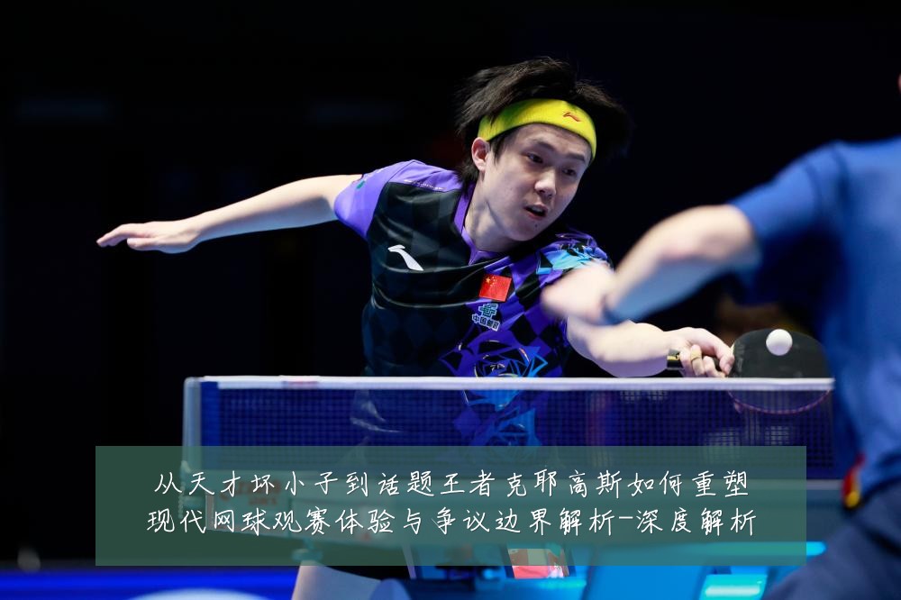 从天才坏小子到话题王者克耶高斯如何重塑现代网球观赛体验与争议边界解析-深度解析